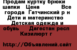 Продам куртку брюки  2 шапки › Цена ­ 3 000 - Все города, Гатчинский р-н Дети и материнство » Детская одежда и обувь   . Дагестан респ.,Кизилюрт г.